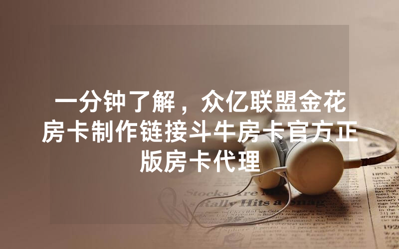一分钟了解，众亿联盟金花房卡制作链接斗牛房卡官方正版房卡代理