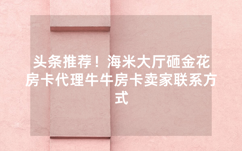 头条推荐！海米大厅砸金花房卡代理牛牛房卡卖家联系方式