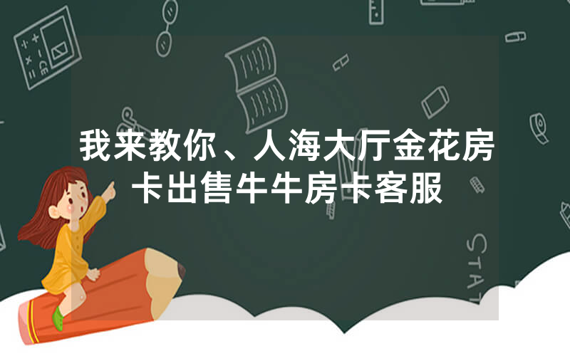 我来教你、人海大厅金花房卡出售牛牛房卡客服