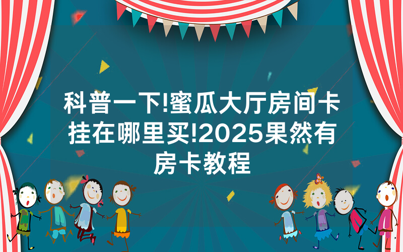 科普一下!蜜瓜大厅房间卡挂在哪里买!2025果然有房卡教程