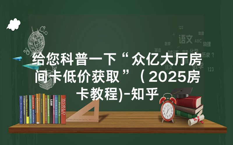 给您科普一下“众亿大厅房间卡低价获取”（2025房卡教程)-知乎