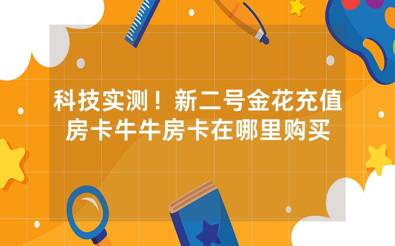 科技实测！新二号金花充值房卡牛牛房卡在哪里购买