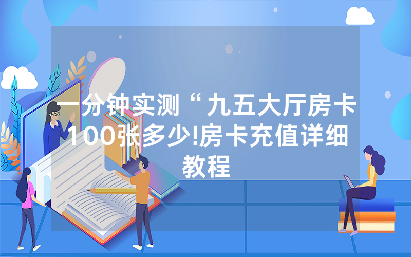 一分钟实测“九五大厅房卡100张多少!房卡充值详细教程