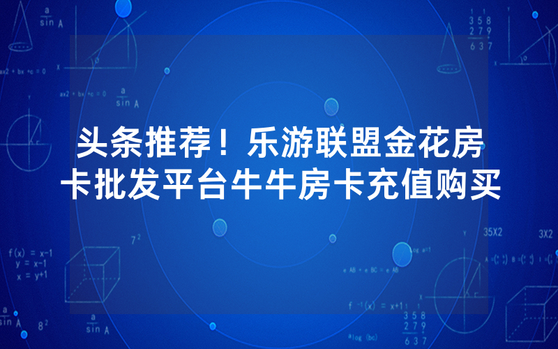 头条推荐！乐游联盟金花房卡批发平台牛牛房卡充值购买