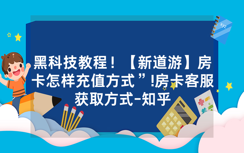 黑科技教程！【新道游】房卡怎样充值方式”!房卡客服获取方式-知乎