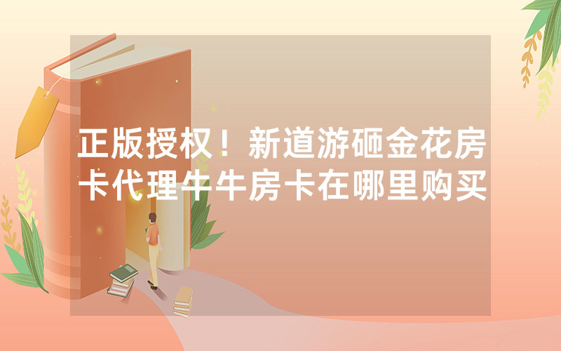 正版授权！新道游砸金花房卡代理牛牛房卡在哪里购买