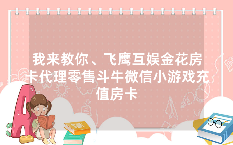 我来教你、飞鹰互娱金花房卡代理零售斗牛微信小游戏充值房卡