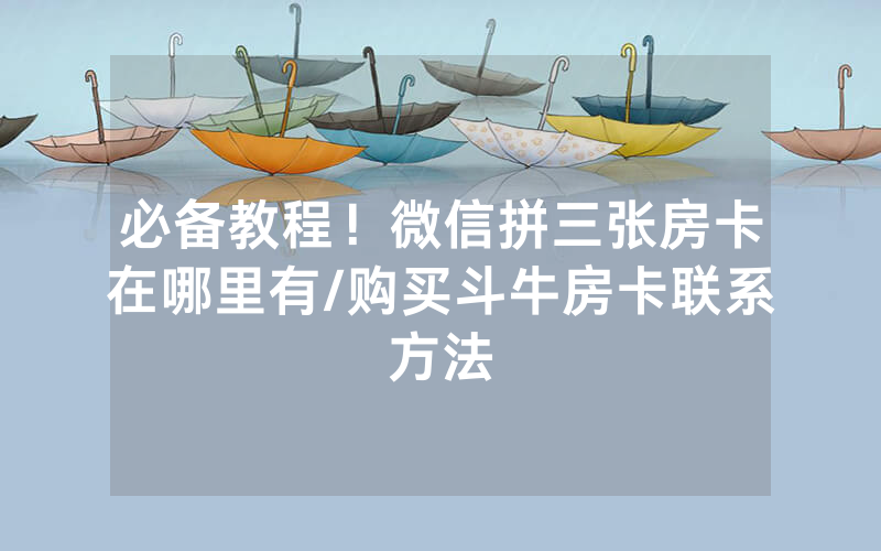 必备教程！微信拼三张房卡在哪里有/购买斗牛房卡联系方法