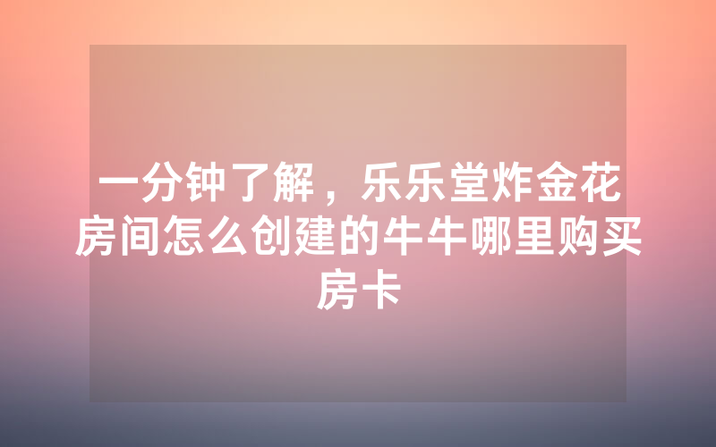 一分钟了解，乐乐堂炸金花房间怎么创建的牛牛哪里购买房卡