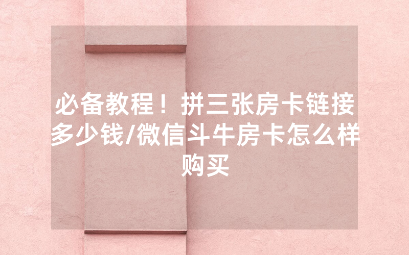 必备教程！拼三张房卡链接多少钱/微信斗牛房卡怎么样购买