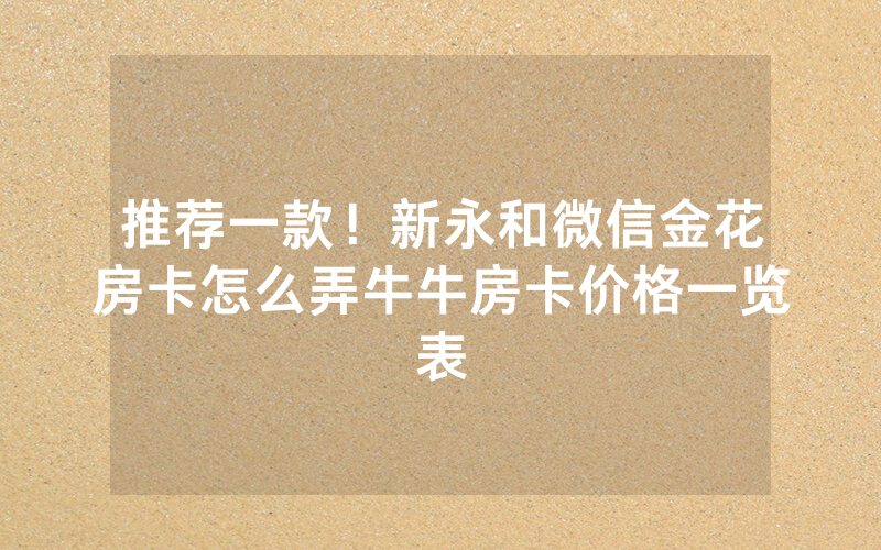 推荐一款！新永和微信金花房卡怎么弄牛牛房卡价格一览表