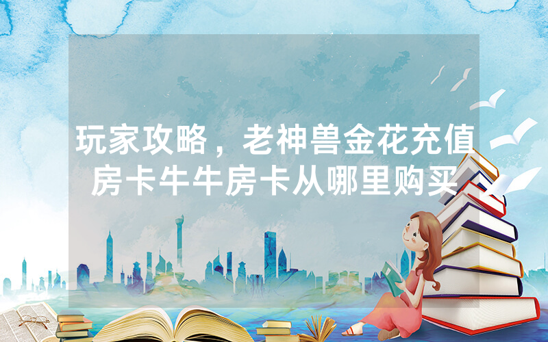 玩家攻略,老神兽金花充值房卡牛牛房卡从哪里购买