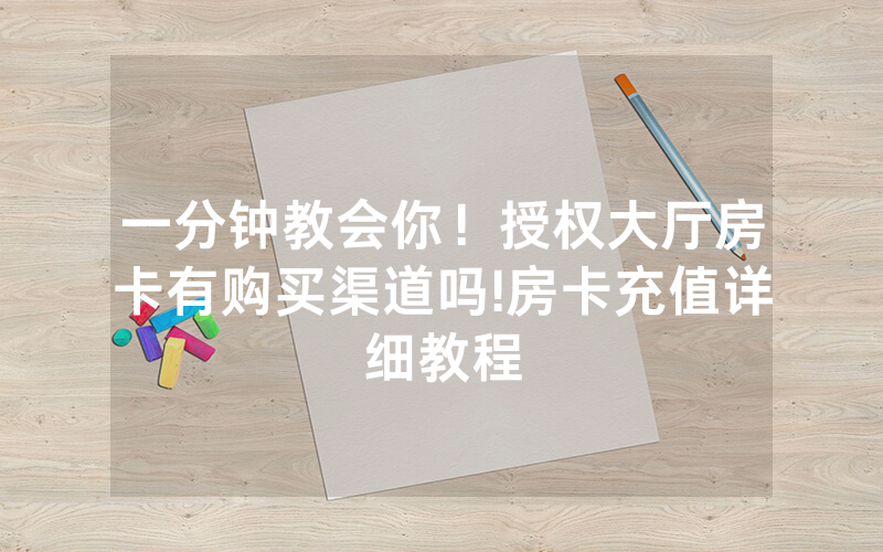 一分钟教会你！授权大厅房卡有购买渠道吗!房卡充值详细教程