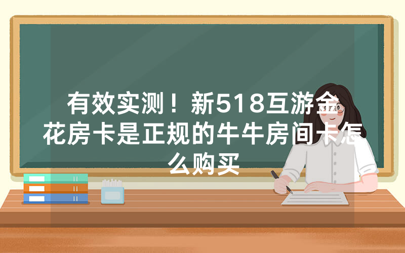 有效实测！新518互游金花房卡是正规的牛牛房间卡怎么购买