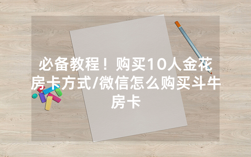 必备教程！购买10人金花房卡方式/微信怎么购买斗牛房卡
