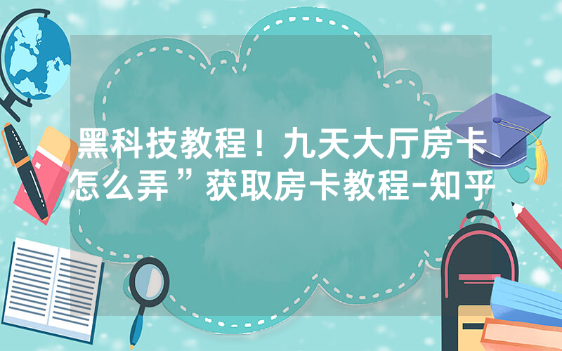 黑科技教程！九天大厅房卡怎么弄”获取房卡教程-知乎