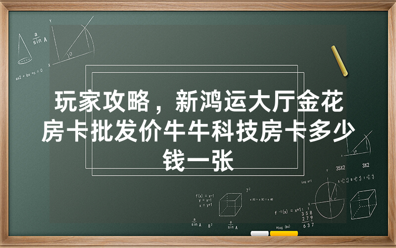 玩家攻略，新鸿运大厅金花房卡批发价牛牛科技房卡多少钱一张