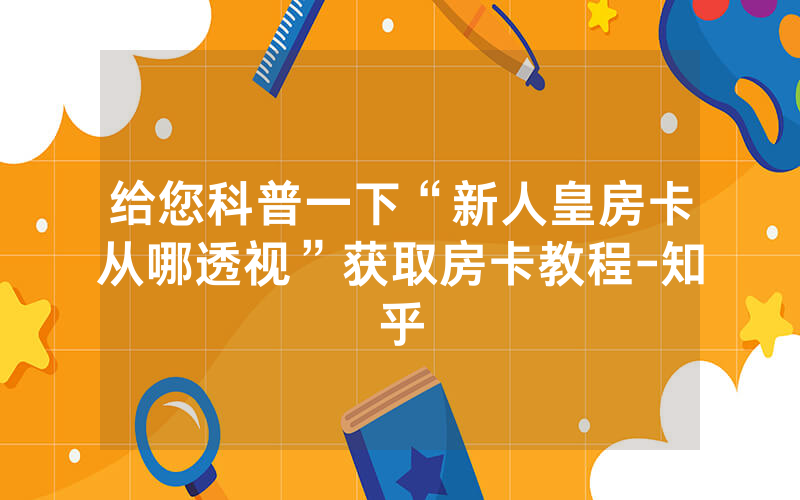 给您科普一下“新人皇房卡从哪透视”获取房卡教程-知乎