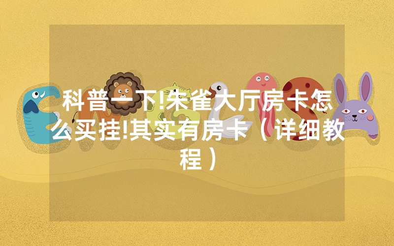 科普一下!朱雀大厅房卡怎么买挂!其实有房卡（详细教程）