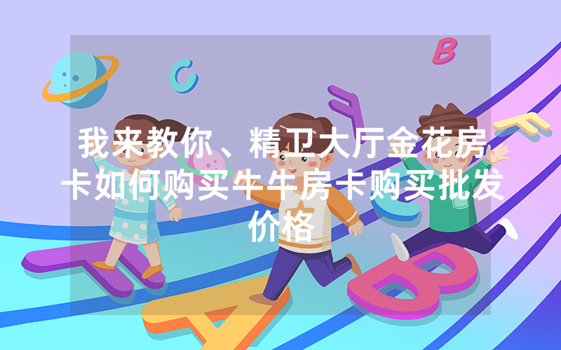 我来教你、精卫大厅金花房卡如何购买牛牛房卡购买批发价格