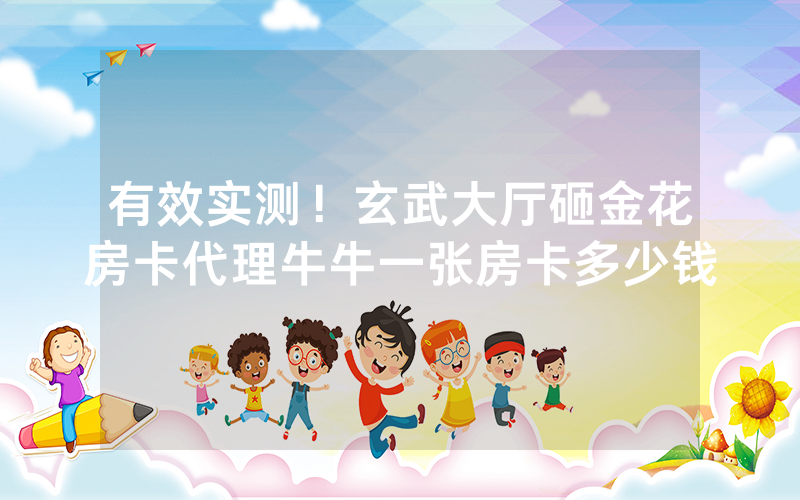 有效实测！玄武大厅砸金花房卡代理牛牛一张房卡多少钱