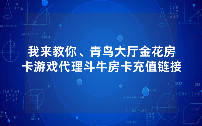 我来教你、青鸟大厅金花房卡游戏代理斗牛房卡充值链接
