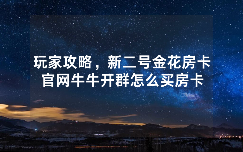 玩家攻略，新二号金花房卡官网牛牛开群怎么买房卡