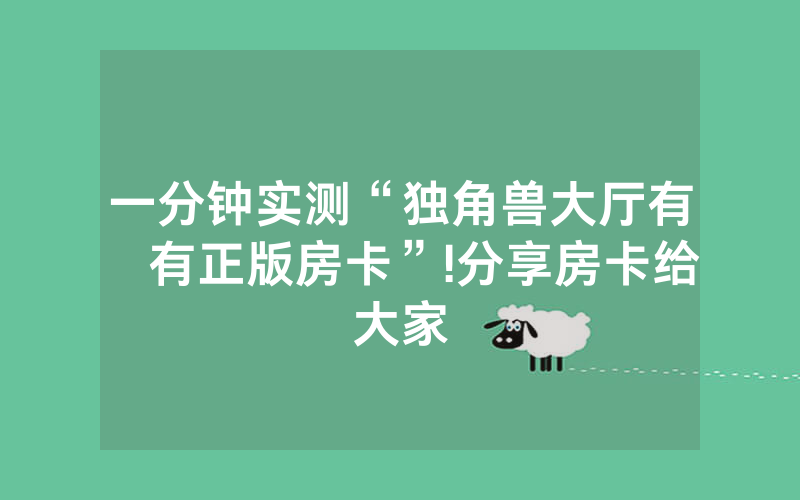 一分钟实测“独角兽大厅有沒有正版房卡”!分享房卡给大家