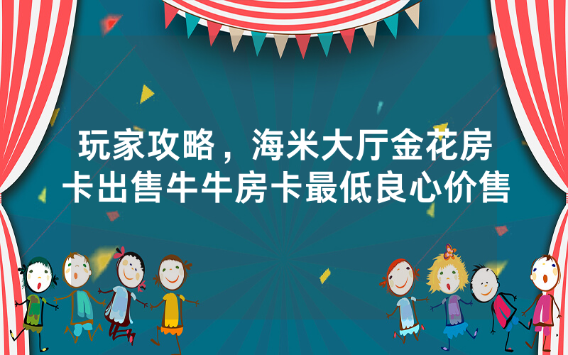 玩家攻略，海米大厅金花房卡出售牛牛房卡最低良心价售