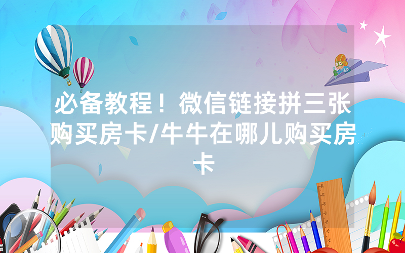 必备教程！微信链接拼三张购买房卡/牛牛在哪儿购买房卡