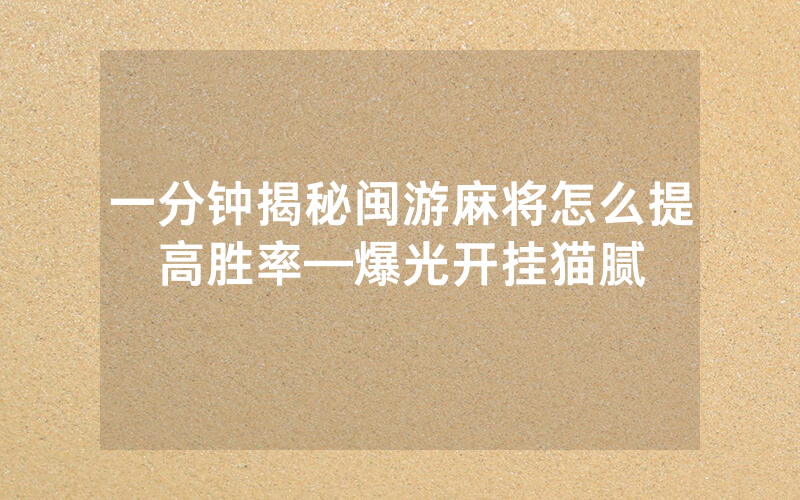 一分钟揭秘闽游麻将怎么提高胜率—爆光开挂猫腻