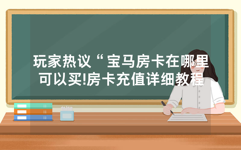 玩家热议“宝马房卡在哪里可以买!房卡充值详细教程