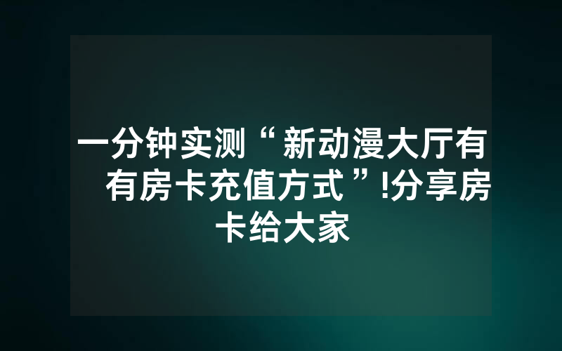 一分钟实测“新动漫大厅有沒有房卡充值方式”!分享房卡给大家