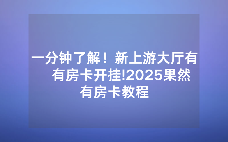 一分钟了解！新上游大厅有沒有房卡开挂!2025果然有房卡教程