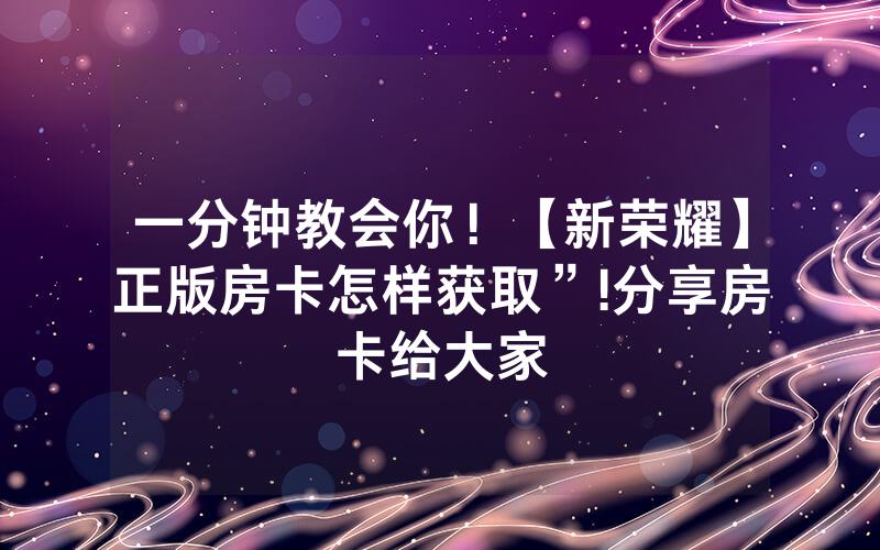 一分钟教会你！【新荣耀】正版房卡怎样获取”!分享房卡给大家