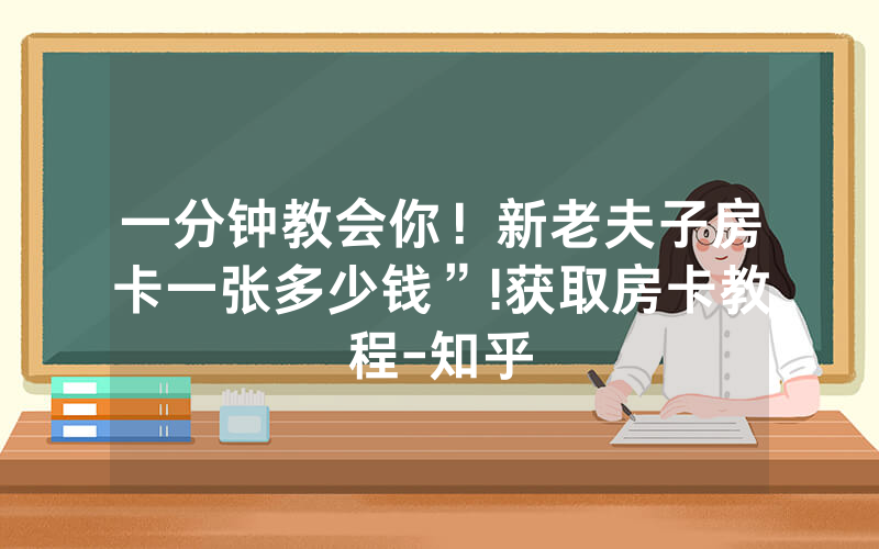 一分钟教会你！新老夫子房卡一张多少钱”!获取房卡教程-知乎