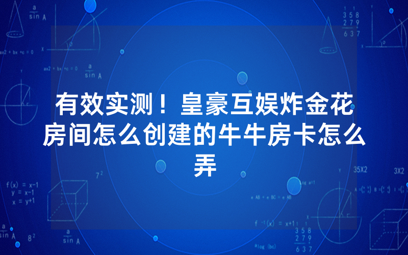 有效实测！皇豪互娱炸金花房间怎么创建的牛牛房卡怎么弄