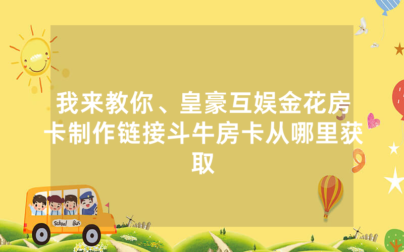 我来教你、皇豪互娱金花房卡制作链接斗牛房卡从哪里获取