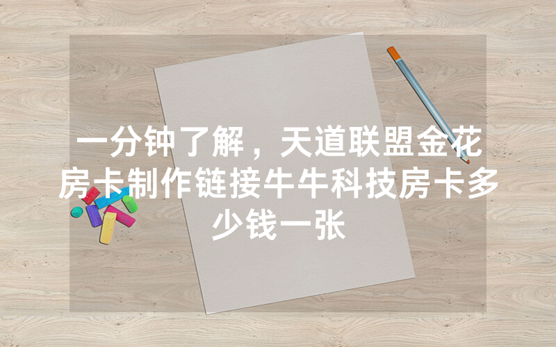 一分钟了解，天道联盟金花房卡制作链接牛牛科技房卡多少钱一张