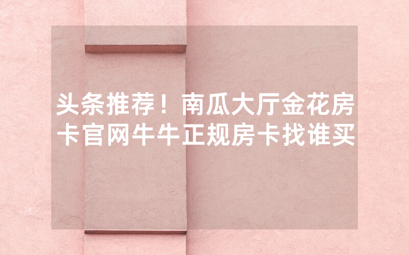 头条推荐！南瓜大厅金花房卡官网牛牛正规房卡找谁买
