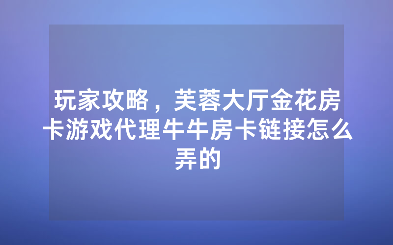 玩家攻略，芙蓉大厅金花房卡游戏代理牛牛房卡链接怎么弄的