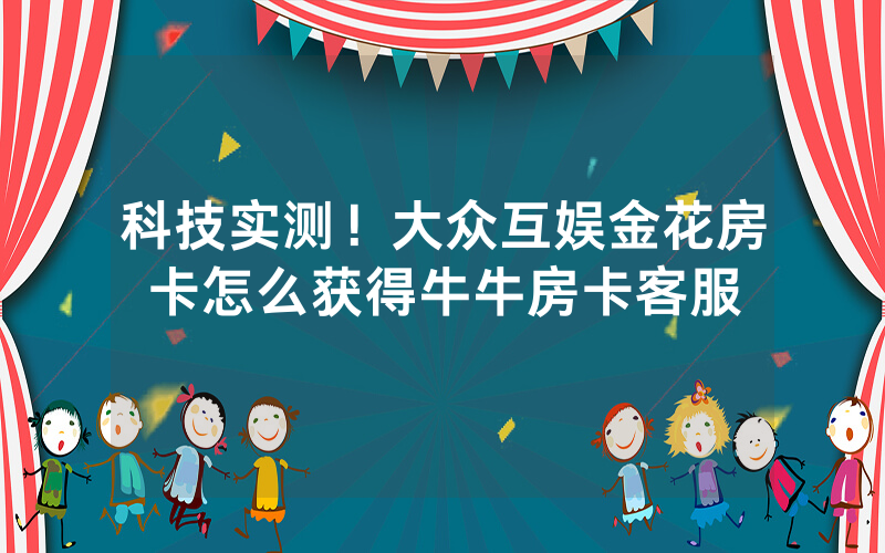 科技实测！大众互娱金花房卡怎么获得牛牛房卡客服