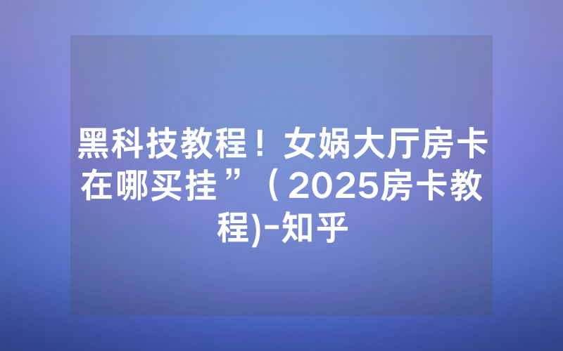 黑科技教程！女娲大厅房卡在哪买挂”（2025房卡教程)-知乎