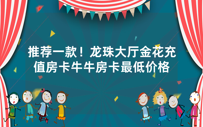 推荐一款！龙珠大厅金花充值房卡牛牛房卡最低价格