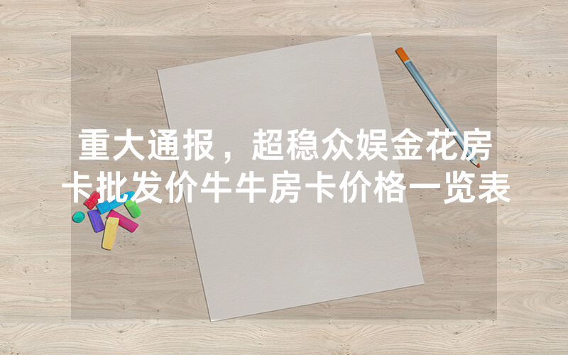 重大通报，超稳众娱金花房卡批发价牛牛房卡价格一览表