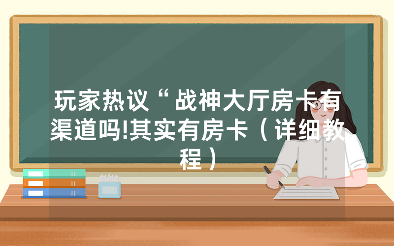 玩家热议“战神大厅房卡有渠道吗!其实有房卡（详细教程）