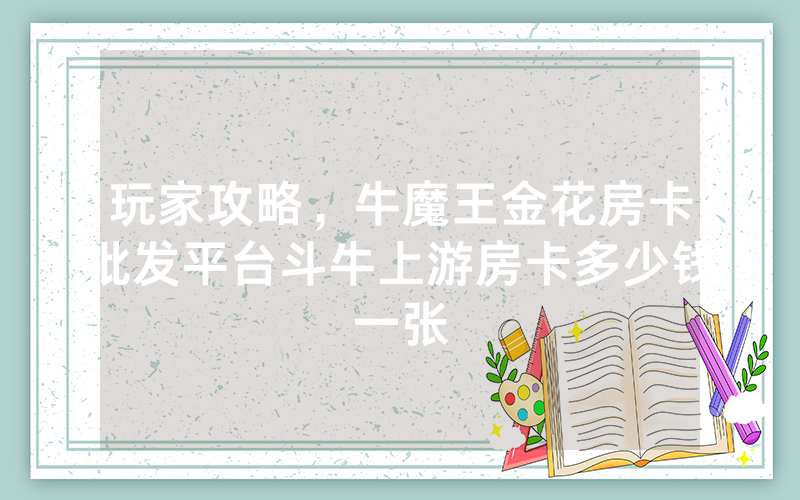 玩家攻略，牛魔王金花房卡批发平台斗牛上游房卡多少钱一张