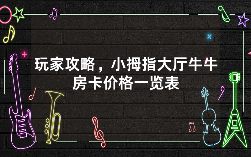 玩家攻略，小拇指大厅牛牛房卡价格一览表