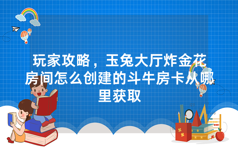 玩家攻略，玉兔大厅炸金花房间怎么创建的斗牛房卡从哪里获取