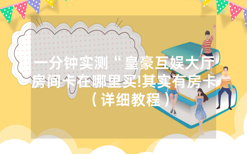 一分钟实测“皇豪互娱大厅房间卡在哪里买!其实有房卡（详细教程）